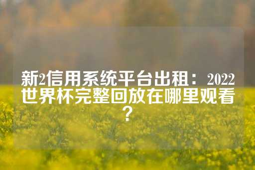 新2信用系统平台出租：2022世界杯完整回放在哪里观看？